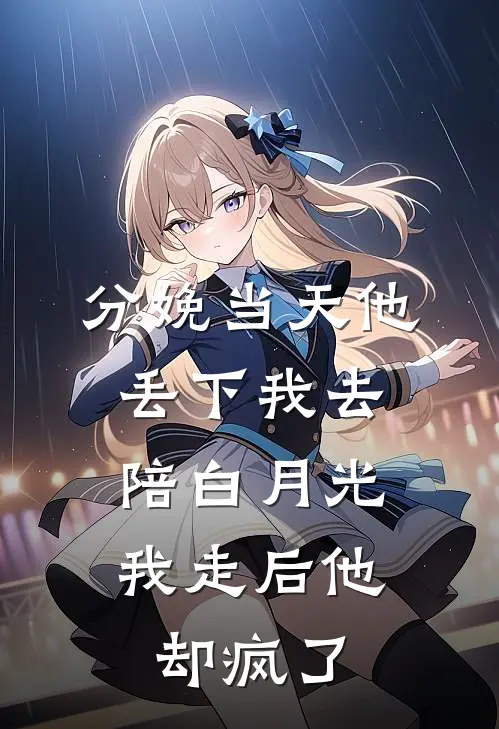 分娩当天他丢下我去陪白月光，我走后他却疯了