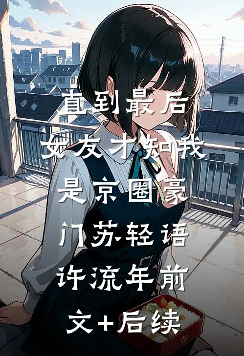 直到最后，女友才知我是京圈豪门苏轻语许流年前文+后续