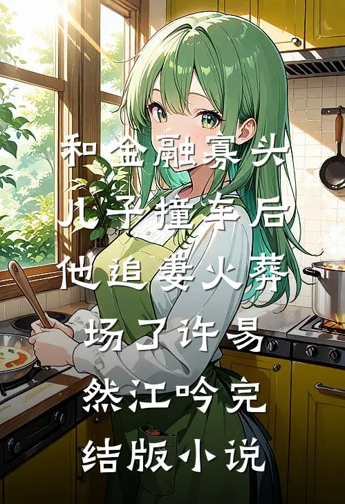 和金融寡头儿子撞车后，他追妻火葬场了许易然江吟完结版小说