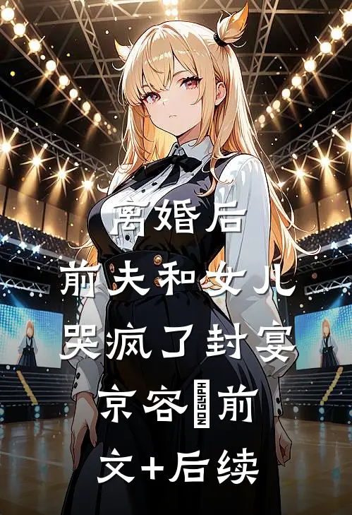 离婚后，前夫和女儿哭疯了封宴京容玥前文+后续