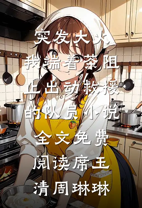 突发大火，我端着茶阻止出动救援的队员小说全文免费阅读席玉清周琳琳