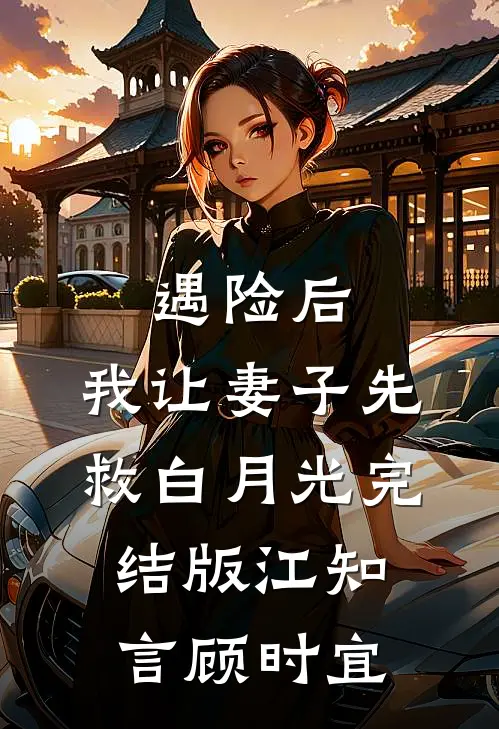 遇险后，我让妻子先救白月光完结版江知言顾时宜