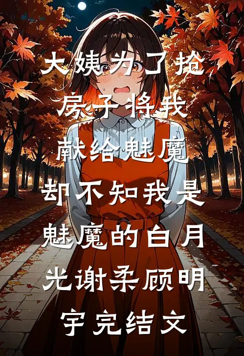 大姨为了抢房子将我献给魅魔，却不知我是魅魔的白月光谢柔顾明宇完结文