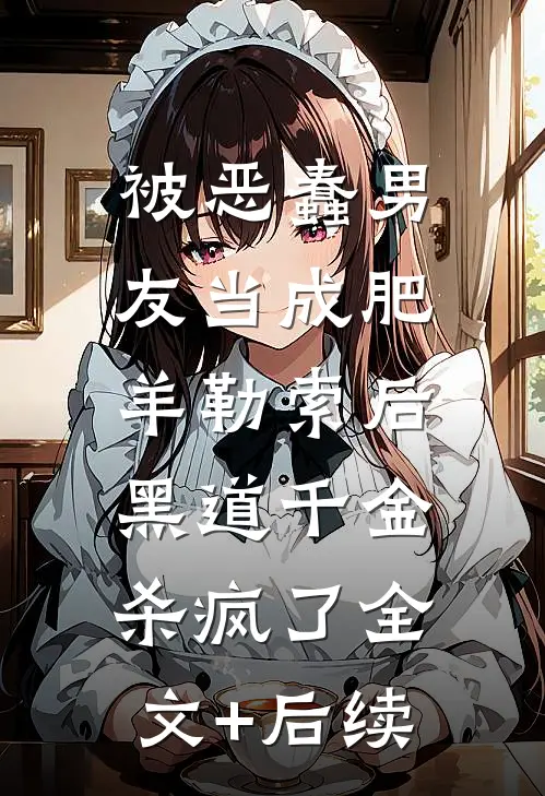 被恶蠢男友当成肥羊勒索后，黑道千金杀疯了全文+后续