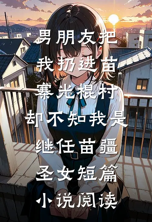 男朋友把我扔进苗寨光棍村，却不知我是继任苗疆圣女短篇小说阅读