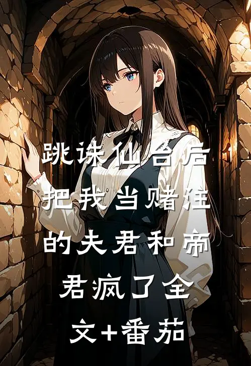 跳诛仙台后，把我当赌注的夫君和帝君疯了全文+番茄