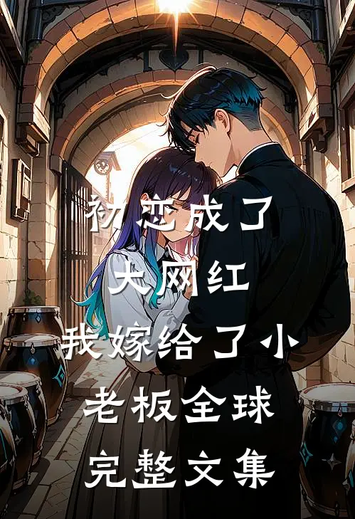 初恋成了大网红，我嫁给了小老板全球完整文集