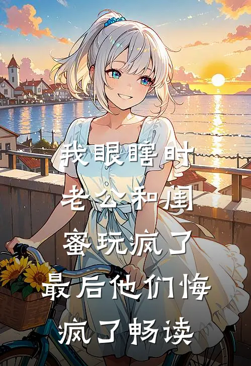 我眼瞎时老公和闺蜜玩疯了，最后他们悔疯了畅读