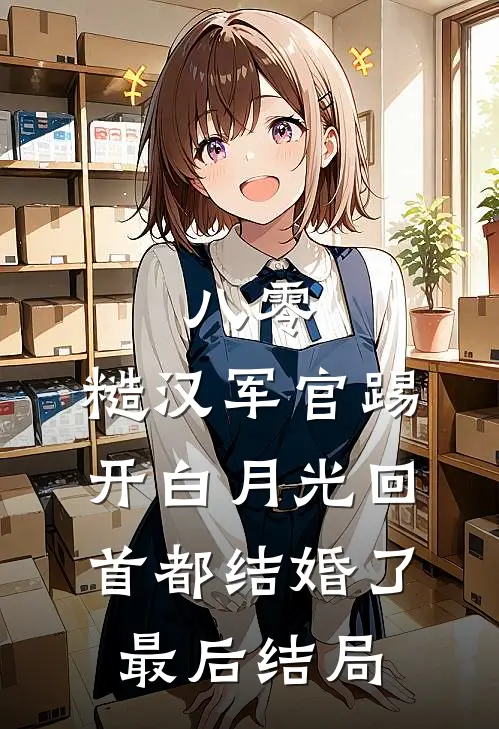 八零：糙汉军官踢开白月光回首都结婚了最后结局