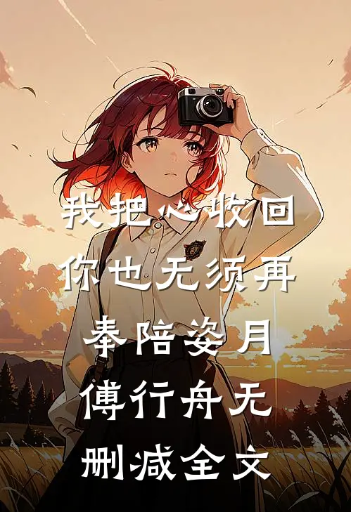 我把心收回，你也无须再奉陪姿月傅行舟无删减全文
