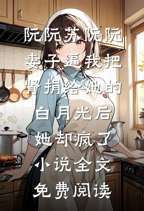 阮阮苏阮阮妻子逼我把肾捐给她的白月光后，她却疯了小说全文免费阅读