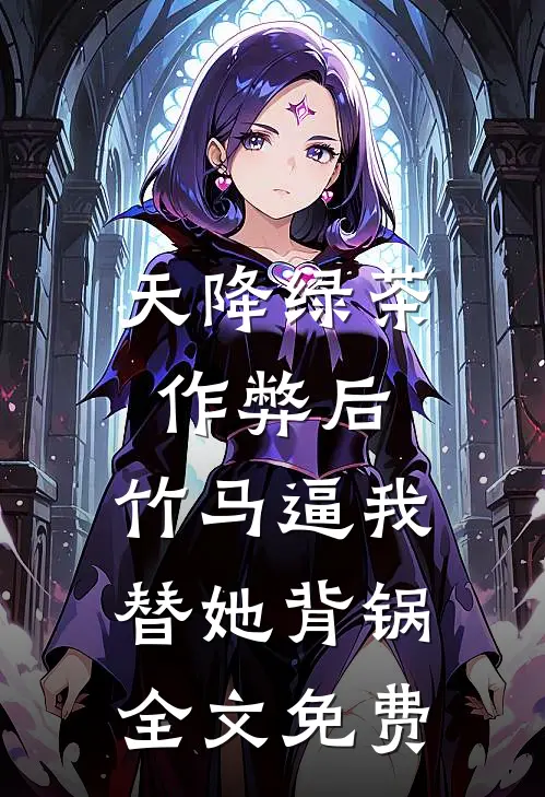 天降绿茶作弊后，竹马逼我替她背锅全文免费