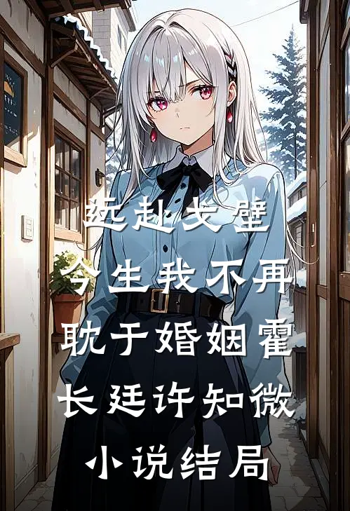 远赴戈壁，今生我不再耽于婚姻霍长廷许知微小说结局