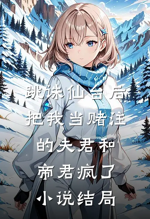 跳诛仙台后，把我当赌注的夫君和帝君疯了小说结局