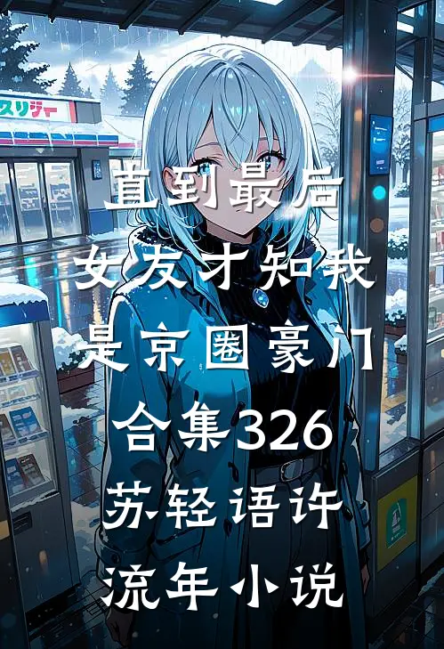 直到最后，女友才知我是京圈豪门合集326苏轻语许流年小说