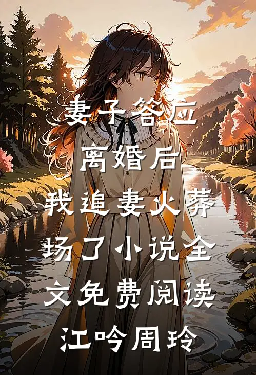 妻子答应离婚后，我追妻火葬场了小说全文免费阅读江吟周玲