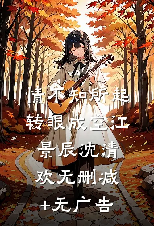 情不知所起，转眼成空江景辰沈清欢无删减+无广告