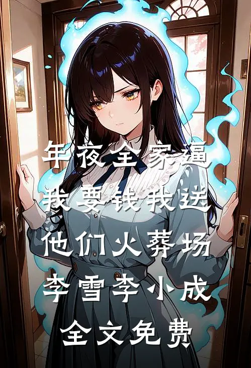 年夜全家逼我要钱我送他们火葬场李雪李小成全文免费