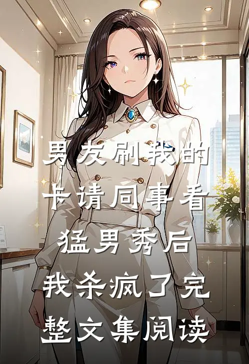 男友刷我的卡请同事看猛男秀后，我杀疯了完整文集阅读