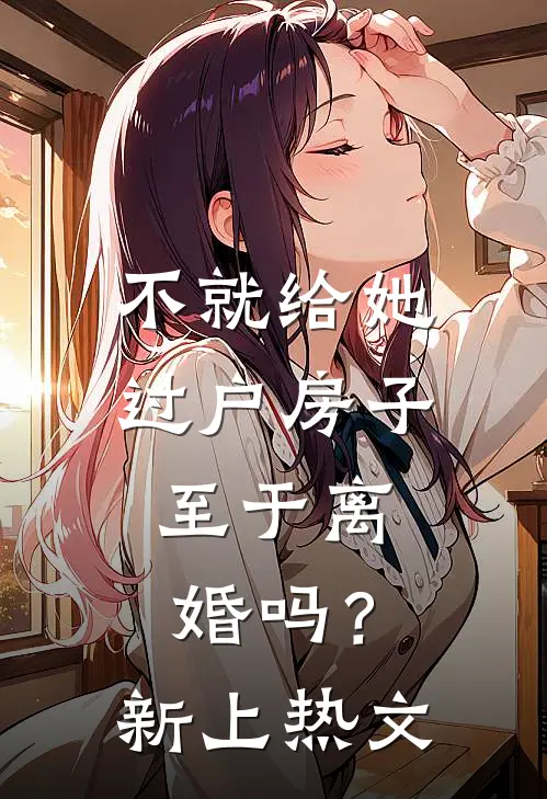 不就给她过户房子，至于离婚吗？新上热文