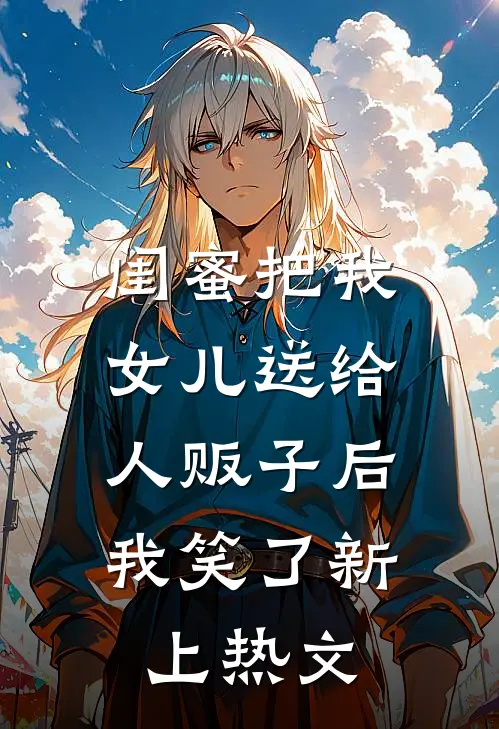 闺蜜把我女儿送给人贩子后，我笑了新上热文