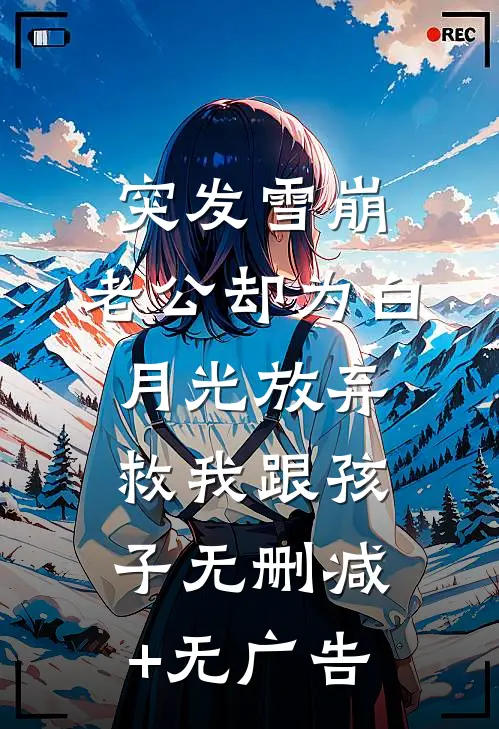 突发雪崩，老公却为白月光放弃救我跟孩子无删减+无广告