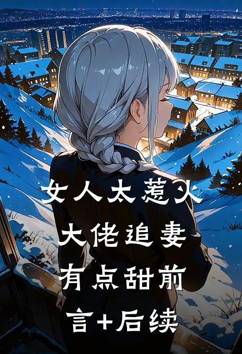 女人太惹火，大佬追妻有点甜前言+后续