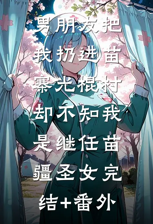 男朋友把我扔进苗寨光棍村，却不知我是继任苗疆圣女完结+番外