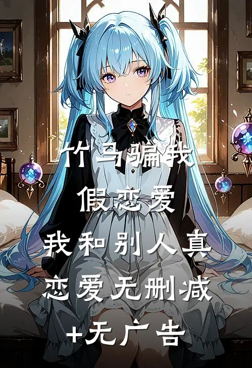 竹马骗我假恋爱，我和别人真恋爱无删减+无广告