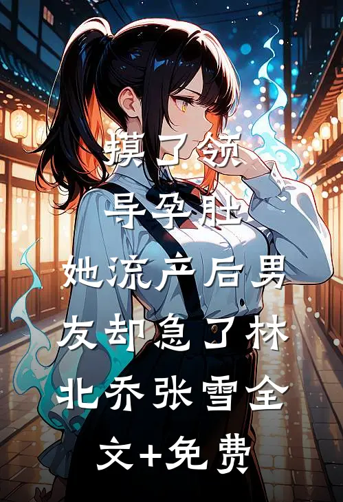 摸了领导孕肚，她流产后男友却急了林北乔张雪全文+免费