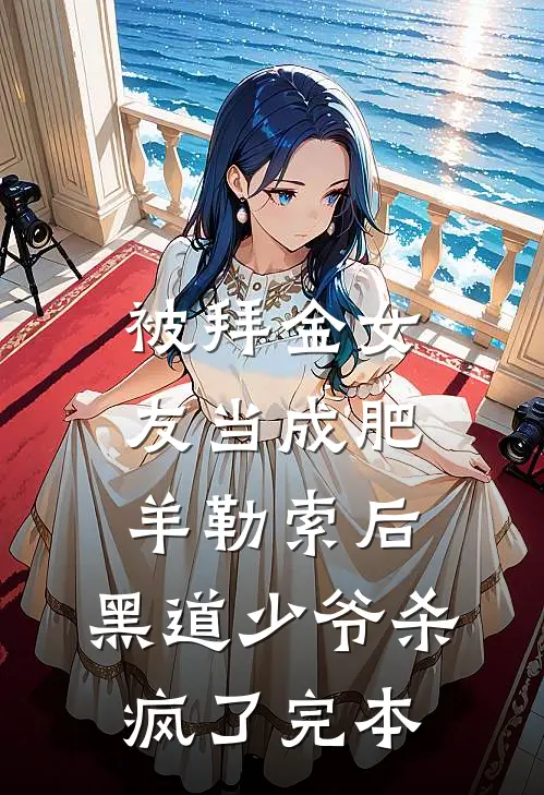 被拜金女友当成肥羊勒索后，黑道少爷杀疯了完本