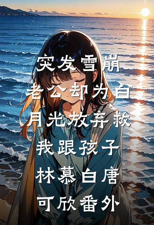 突发雪崩，老公却为白月光放弃救我跟孩子林慕白唐可欣番外