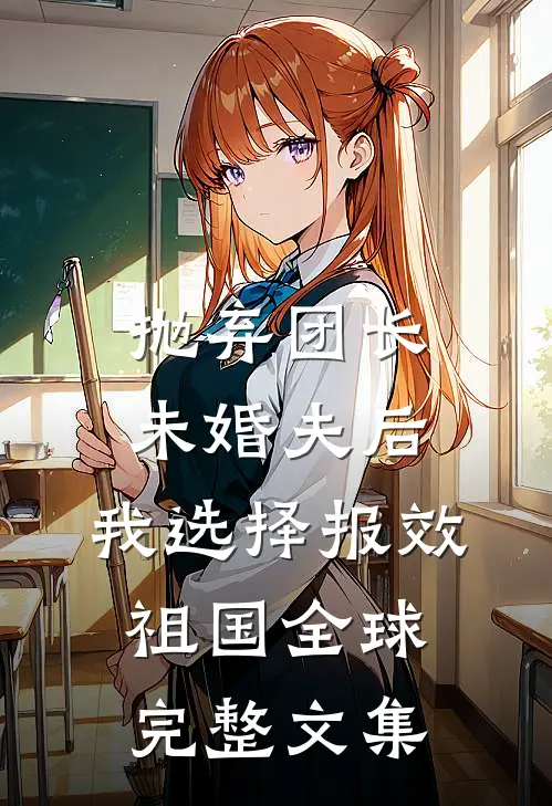 抛弃团长未婚夫后，我选择报效祖国全球完整文集