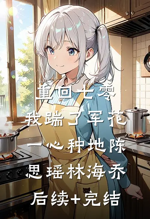重回七零，我踹了军花一心种地陈思瑶林海乔后续+完结