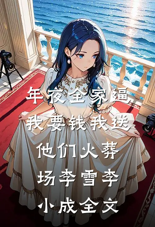 年夜全家逼我要钱我送他们火葬场李雪李小成全文