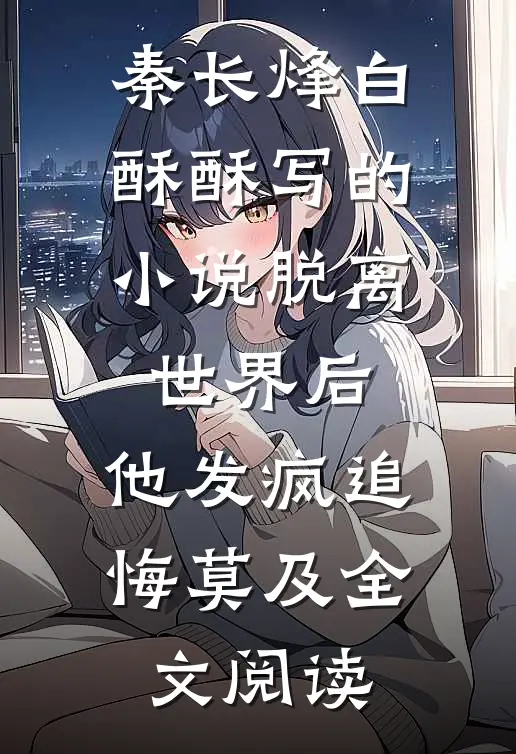 秦长烽白酥酥写的小说脱离世界后，他发疯追悔莫及全文阅读