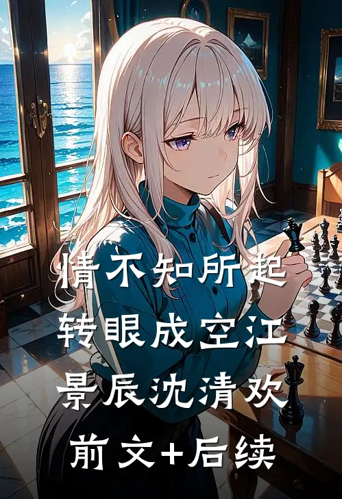 情不知所起，转眼成空江景辰沈清欢前文+后续