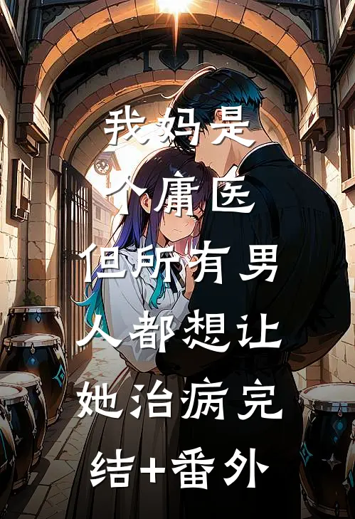 我妈是个庸医，但所有男人都想让她治病完结+番外