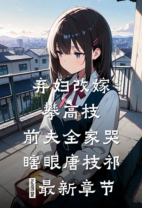 弃妇改嫁攀高枝：前夫全家哭瞎眼唐枝祁璟最新章节