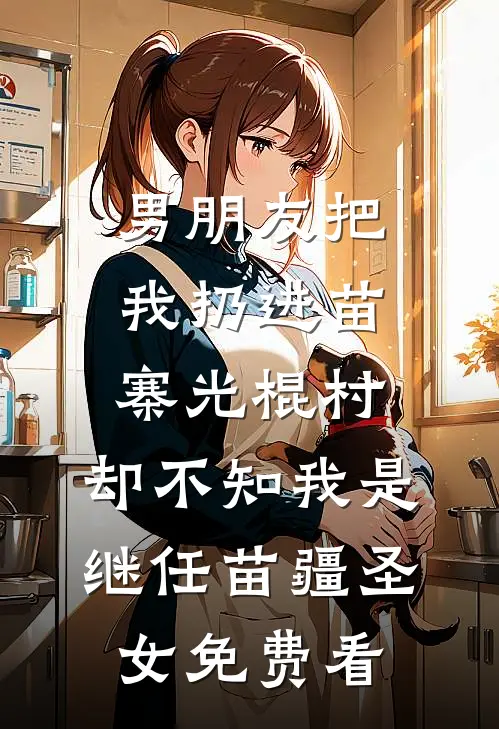 男朋友把我扔进苗寨光棍村，却不知我是继任苗疆圣女免费看