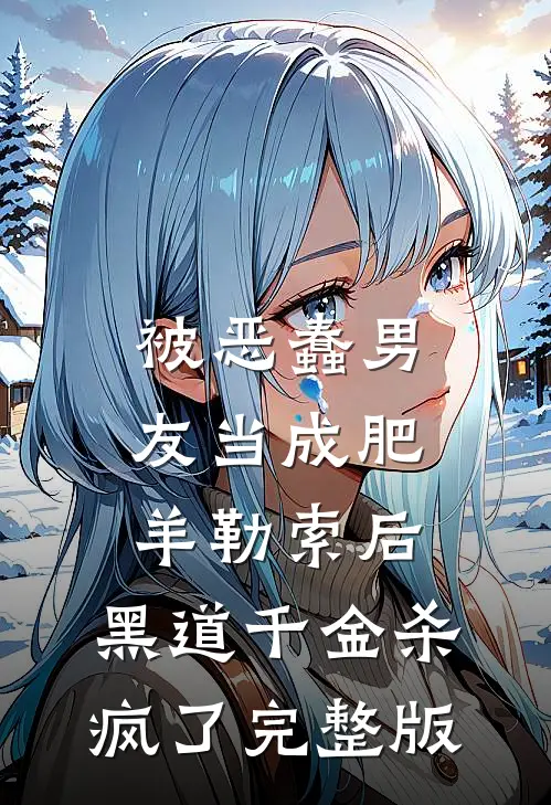 被恶蠢男友当成肥羊勒索后，黑道千金杀疯了完整版