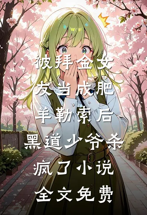 被拜金女友当成肥羊勒索后，黑道少爷杀疯了小说全文免费