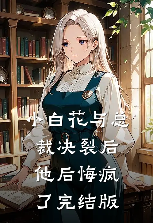 小白花与总裁决裂后，他后悔疯了完结版