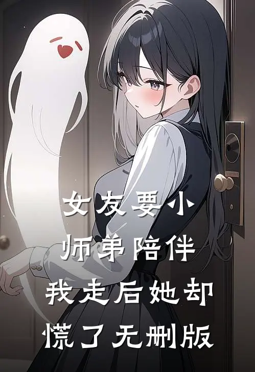 女友要小师弟陪伴，我走后她却慌了无删版