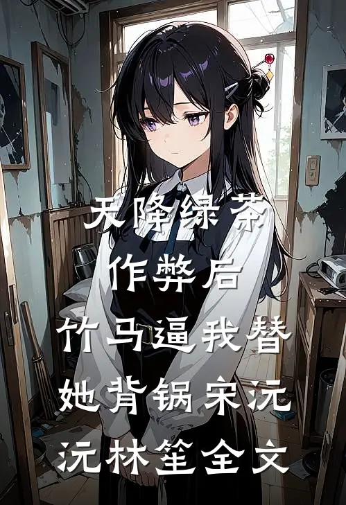 天降绿茶作弊后，竹马逼我替她背锅宋沅沅林笙全文