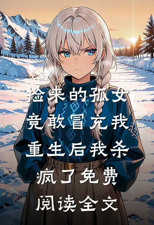 捡来的孤女竟敢冒充我，重生后我杀疯了免费阅读全文