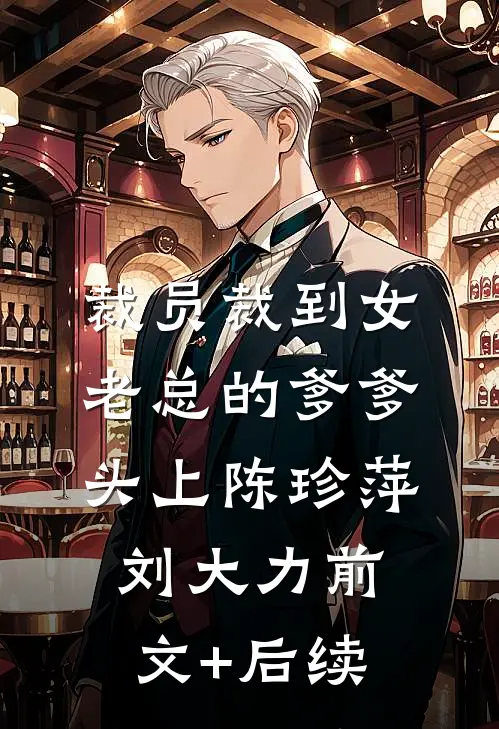裁员裁到女老总的爹爹头上陈珍萍刘大力前文+后续
