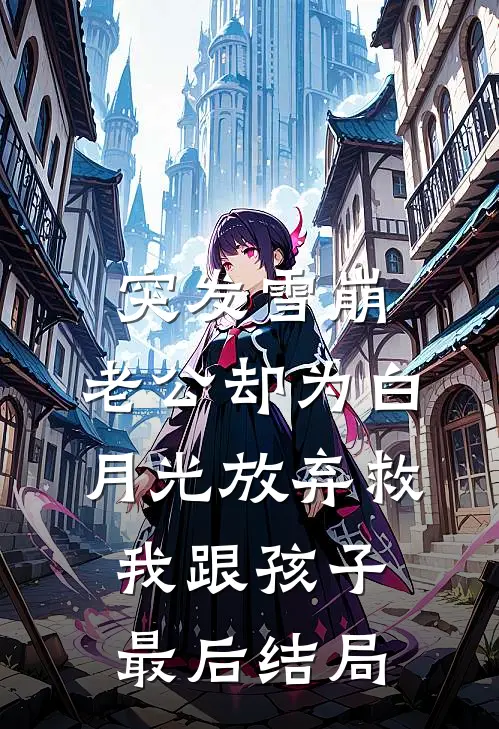 突发雪崩，老公却为白月光放弃救我跟孩子最后结局