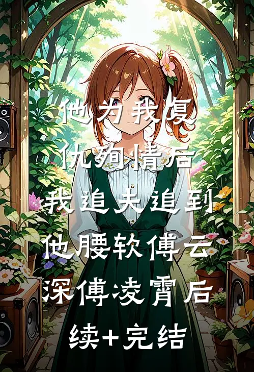 他为我复仇殉情后，我追夫追到他腰软傅云深傅凌霄后续+完结