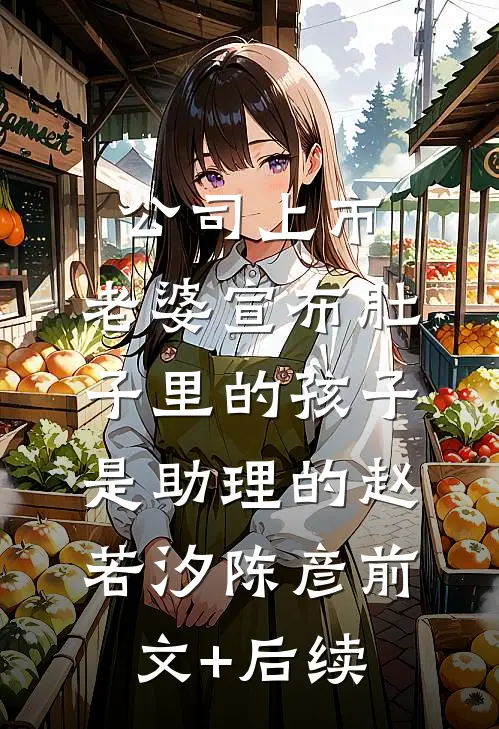 公司上市，老婆宣布肚子里的孩子是助理的赵若汐陈彦前文+后续